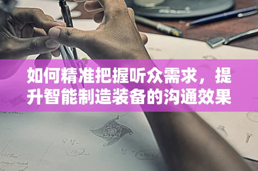 如何精准把握听众需求，提升智能制造装备的沟通效果？