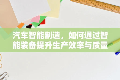 汽车智能制造，如何通过智能装备提升生产效率与质量？