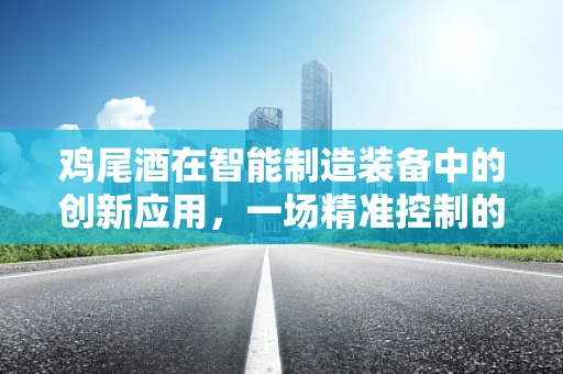 鸡尾酒在智能制造装备中的创新应用，一场精准控制的工艺盛宴