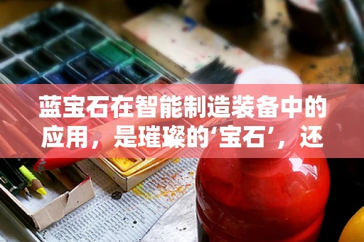 蓝宝石在智能制造装备中的应用，是璀璨的‘宝石’，还是实用的‘工具’？
