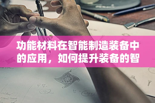 功能材料在智能制造装备中的应用，如何提升装备的智能与耐用性？