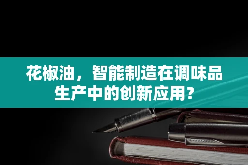 花椒油，智能制造在调味品生产中的创新应用？