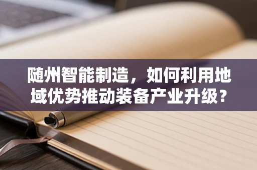 随州智能制造，如何利用地域优势推动装备产业升级？