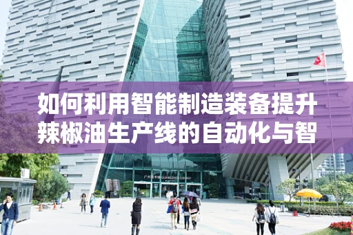 如何利用智能制造装备提升辣椒油生产线的自动化与智能化水平？