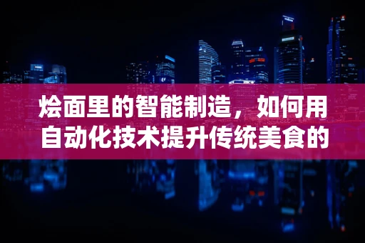 烩面里的智能制造，如何用自动化技术提升传统美食的效率与品质？