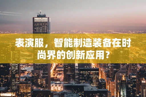 表演服，智能制造装备在时尚界的创新应用？
