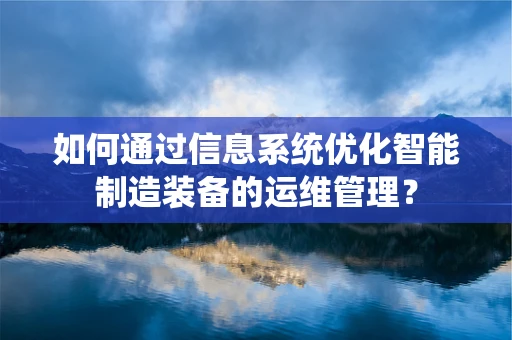 如何通过信息系统优化智能制造装备的运维管理？