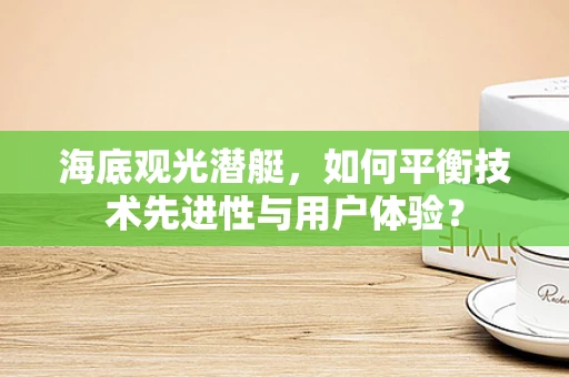 海底观光潜艇，如何平衡技术先进性与用户体验？