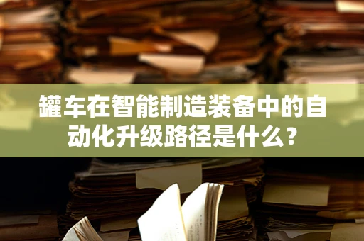 罐车在智能制造装备中的自动化升级路径是什么？