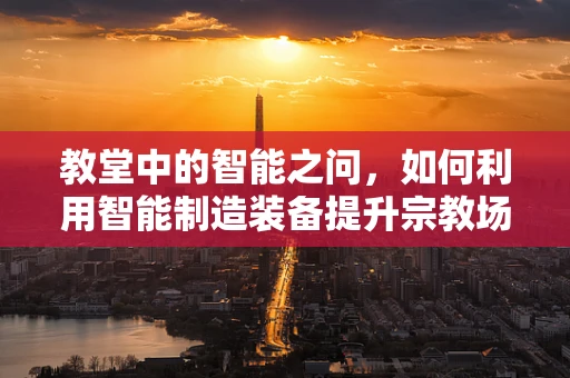 教堂中的智能之问，如何利用智能制造装备提升宗教场所的运营效率？
