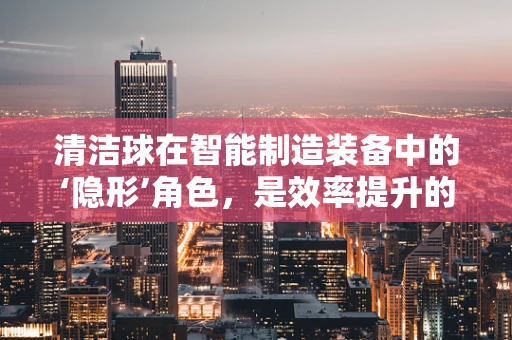 清洁球在智能制造装备中的‘隐形’角色，是效率提升的秘密武器吗？