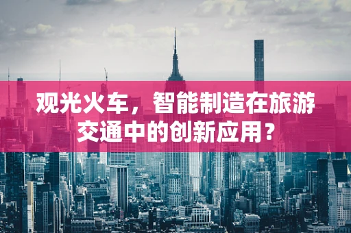 观光火车，智能制造在旅游交通中的创新应用？