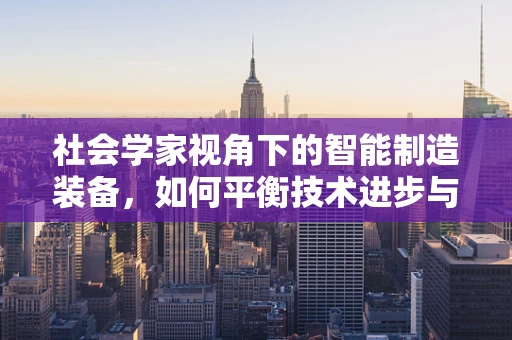 社会学家视角下的智能制造装备，如何平衡技术进步与社会伦理？