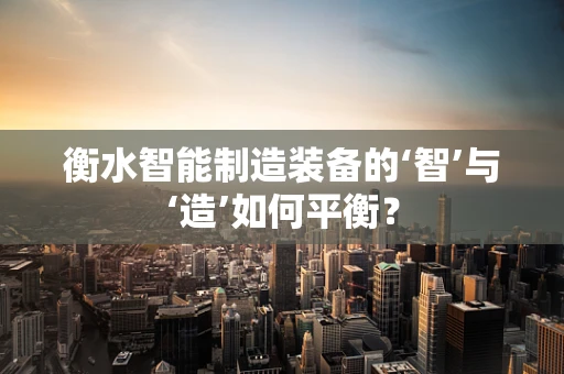 衡水智能制造装备的‘智’与‘造’如何平衡？