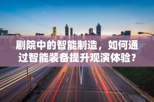 剧院中的智能制造，如何通过智能装备提升观演体验？