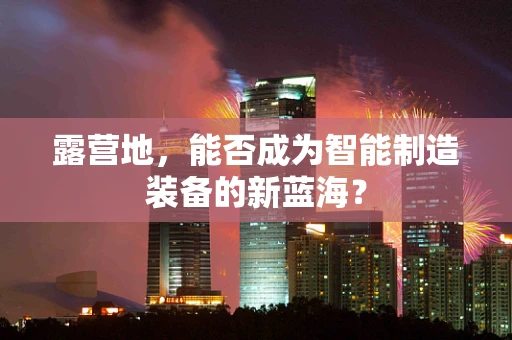 露营地，能否成为智能制造装备的新蓝海？