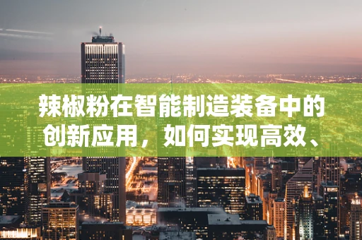 辣椒粉在智能制造装备中的创新应用，如何实现高效、精准的自动化生产？