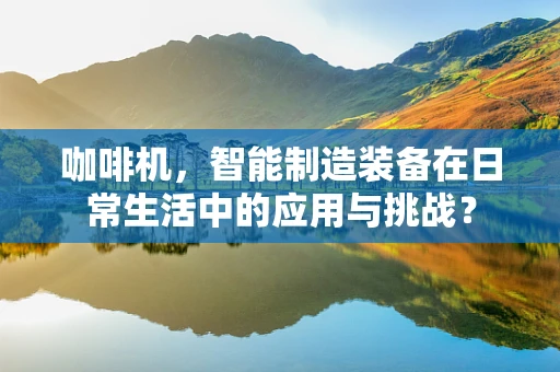 咖啡机，智能制造装备在日常生活中的应用与挑战？