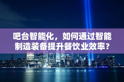 吧台智能化，如何通过智能制造装备提升餐饮业效率？