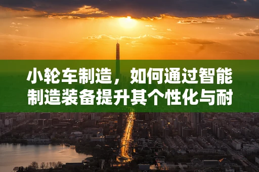 小轮车制造，如何通过智能制造装备提升其个性化与耐用性？