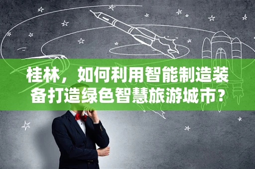 桂林，如何利用智能制造装备打造绿色智慧旅游城市？