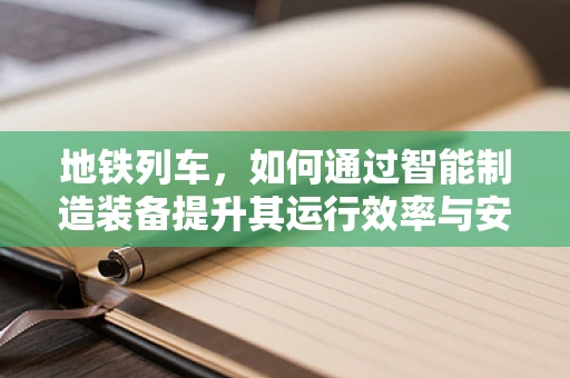 地铁列车，如何通过智能制造装备提升其运行效率与安全性？
