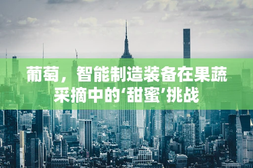 葡萄，智能制造装备在果蔬采摘中的‘甜蜜’挑战