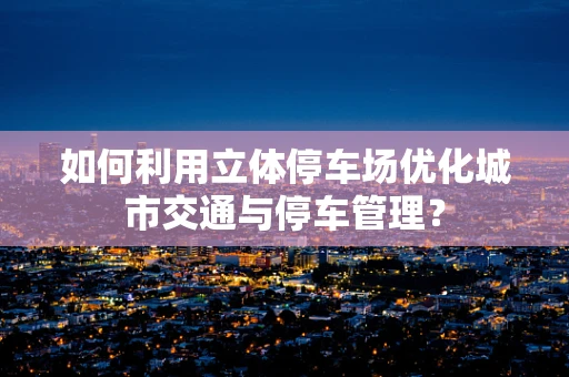 如何利用立体停车场优化城市交通与停车管理？