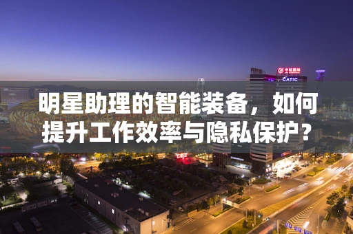 明星助理的智能装备，如何提升工作效率与隐私保护？