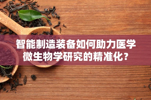智能制造装备如何助力医学微生物学研究的精准化？