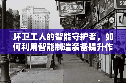 环卫工人的智能守护者，如何利用智能制造装备提升作业效率与安全？