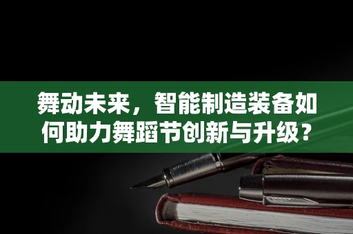 舞动未来，智能制造装备如何助力舞蹈节创新与升级？