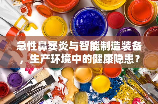 急性鼻窦炎与智能制造装备，生产环境中的健康隐患？