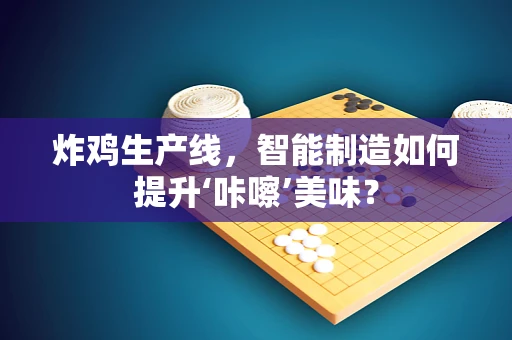 炸鸡生产线，智能制造如何提升‘咔嚓’美味？