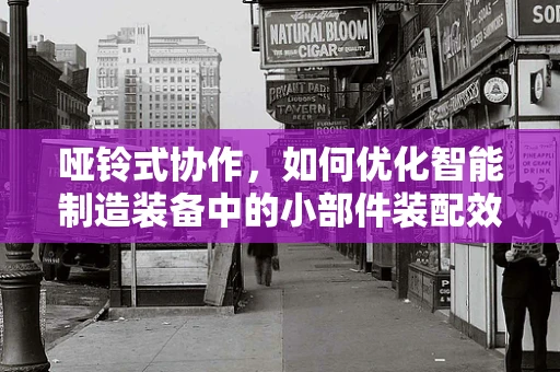 哑铃式协作，如何优化智能制造装备中的小部件装配效率？