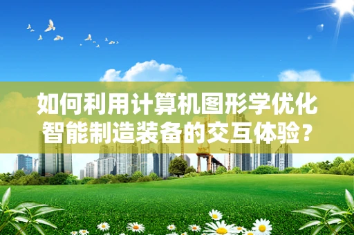 如何利用计算机图形学优化智能制造装备的交互体验？