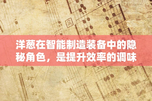 洋葱在智能制造装备中的隐秘角色，是提升效率的调味品吗？