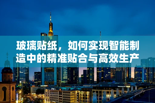 玻璃贴纸，如何实现智能制造中的精准贴合与高效生产？