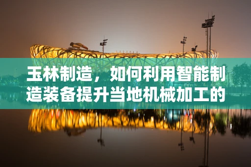 玉林制造，如何利用智能制造装备提升当地机械加工的智能化水平？