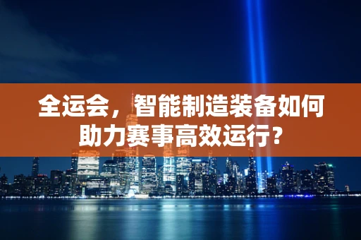 全运会，智能制造装备如何助力赛事高效运行？