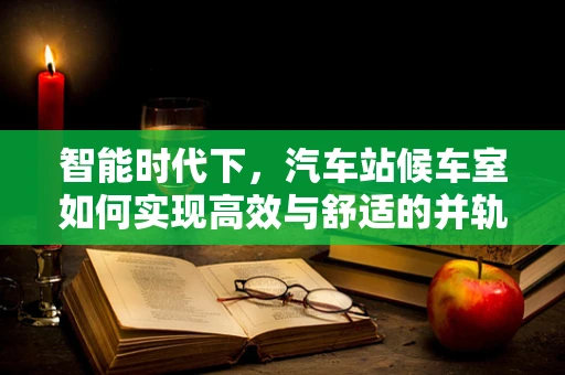 智能时代下，汽车站候车室如何实现高效与舒适的并轨？