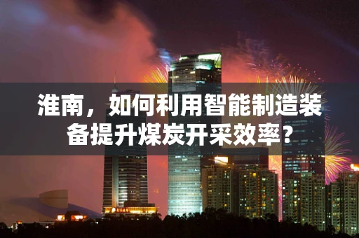 淮南，如何利用智能制造装备提升煤炭开采效率？