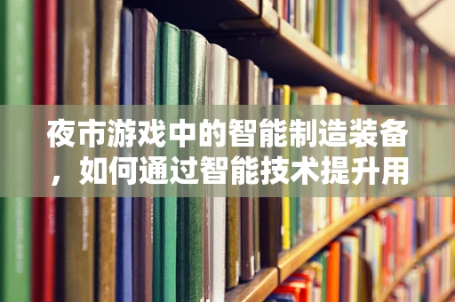 夜市游戏中的智能制造装备，如何通过智能技术提升用户体验？