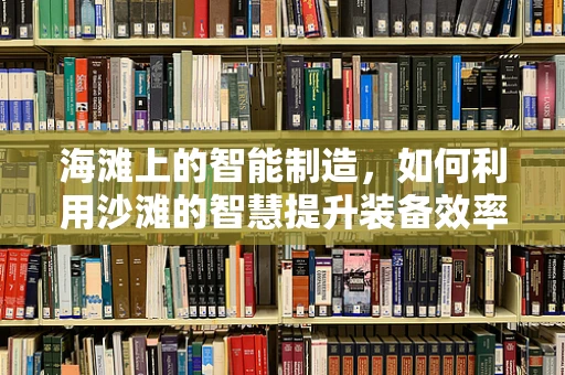 海滩上的智能制造，如何利用沙滩的智慧提升装备效率？