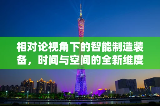 相对论视角下的智能制造装备，时间与空间的全新维度