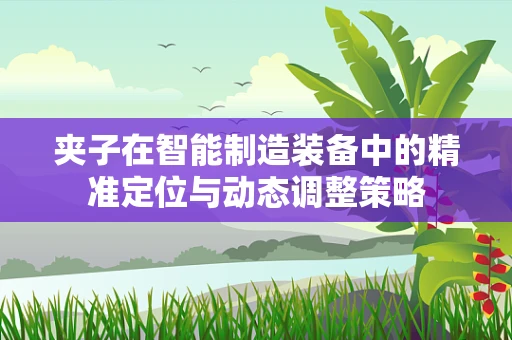 夹子在智能制造装备中的精准定位与动态调整策略
