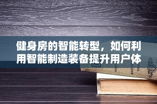 健身房的智能转型，如何利用智能制造装备提升用户体验？