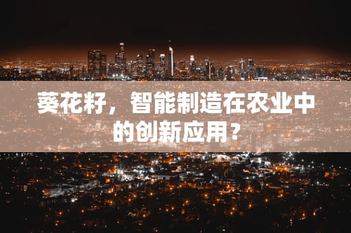 葵花籽，智能制造在农业中的创新应用？