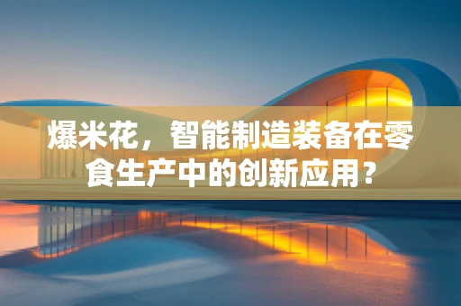 爆米花，智能制造装备在零食生产中的创新应用？