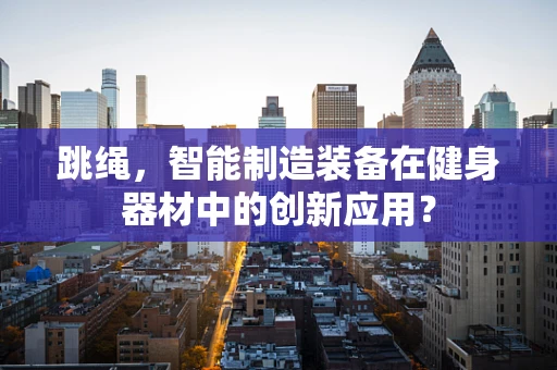跳绳，智能制造装备在健身器材中的创新应用？